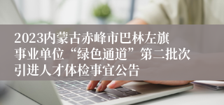 2023内蒙古赤峰市巴林左旗事业单位“绿色通道”第二批次引进人才体检事宜公告