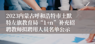 2023内蒙古呼和浩特市土默特左旗教育局“1+n”补充招聘教师拟聘用人员名单公示