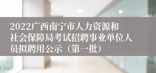 2022广西南宁市人力资源和社会保障局考试招聘事业单位人员拟聘用公示（第一批）