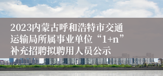 2023内蒙古呼和浩特市交通运输局所属事业单位“1+n”补充招聘拟聘用人员公示