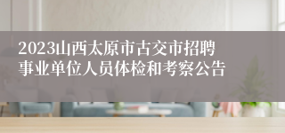 2023山西太原市古交市招聘事业单位人员体检和考察公告