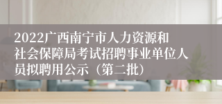 2022广西南宁市人力资源和社会保障局考试招聘事业单位人员拟聘用公示（第二批）