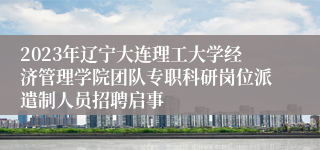 2023年辽宁大连理工大学经济管理学院团队专职科研岗位派遣制人员招聘启事