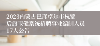 2023内蒙古巴彦卓尔市杭锦后旗卫健系统招聘事业编制人员17人公告