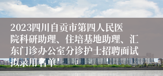 2023四川自贡市第四人民医院科研助理、住培基地助理、汇东门诊办公室分诊护士招聘面试拟录用名单