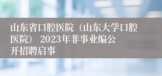 山东省口腔医院（山东大学口腔医院） 2023年非事业编公开招聘启事