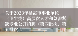 关于2023年栖霞市事业单位（卫生类）高层次人才和急需紧缺专业公开招聘（第四批次、第五批次...