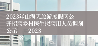 2023年山海天旅游度假区公开招聘乡村医生拟聘用人员调剂公示        2023-10-08