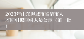 2023年山东聊城市临清市人才回引拟回引人员公示（第一批）