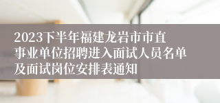 2023下半年福建龙岩市市直事业单位招聘进入面试人员名单及面试岗位安排表通知