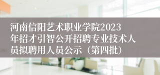 河南信阳艺术职业学院2023年招才引智公开招聘专业技术人员拟聘用人员公示（第四批）