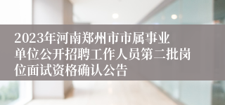 2023年河南郑州市市属事业单位公开招聘工作人员第二批岗位面试资格确认公告