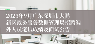 2023年9月广东深圳市大鹏新区政务服务数据管理局招聘编外人员笔试成绩及面试公告