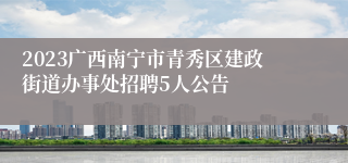 2023广西南宁市青秀区建政街道办事处招聘5人公告