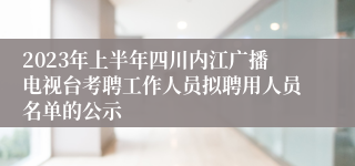 2023年上半年四川内江广播电视台考聘工作人员拟聘用人员名单的公示