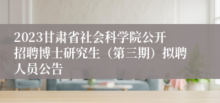 2023甘肃省社会科学院公开招聘博士研究生（第三期）拟聘人员公告