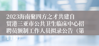 2023海南聚四方之才共建自贸港三亚市公共卫生临床中心招聘员额制工作人员拟录公告（第11号）