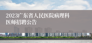 2023广东省人民医院病理科医师招聘公告