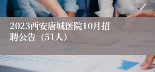 2023西安唐城医院10月招聘公告（51人）