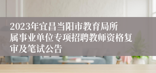 2023年宜昌当阳市教育局所属事业单位专项招聘教师资格复审及笔试公告