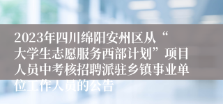 2023年四川绵阳安州区从“大学生志愿服务西部计划”项目人员中考核招聘派驻乡镇事业单位工作人员的公告