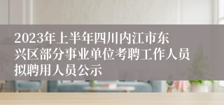 2023年上半年四川内江市东兴区部分事业单位考聘工作人员拟聘用人员公示