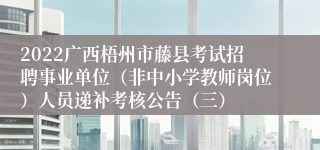 2022广西梧州市藤县考试招聘事业单位（非中小学教师岗位）人员递补考核公告（三）