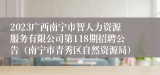 2023广西南宁市智人力资源服务有限公司第118期招聘公告（南宁市青秀区自然资源局）