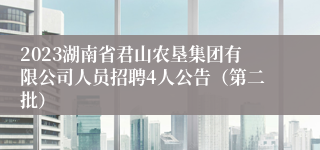 2023湖南省君山农垦集团有限公司人员招聘4人公告（第二批）