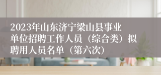 2023年山东济宁梁山县事业单位招聘工作人员（综合类）拟聘用人员名单（第六次）