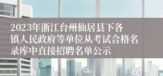 2023年浙江台州仙居县下各镇人民政府等单位从考试合格名录库中直接招聘名单公示