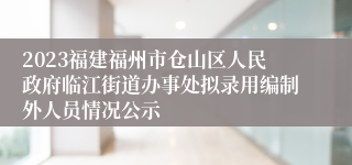 2023福建福州市仓山区人民政府临江街道办事处拟录用编制外人员情况公示