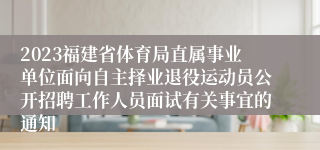 2023福建省体育局直属事业单位面向自主择业退役运动员公开招聘工作人员面试有关事宜的通知