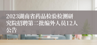 2023湖南省药品检验检测研究院招聘第二批编外人员12人公告