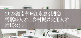 2023湖南永州江永县引进急需紧缺人才、乡村振兴实用人才面试公告