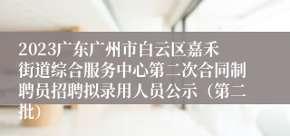 2023广东广州市白云区嘉禾街道综合服务中心第二次合同制聘员招聘拟录用人员公示（第二批）