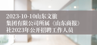 2023-10-10山东文旅集团有限公司所属《山东商报》社2023年公开招聘工作人员简章