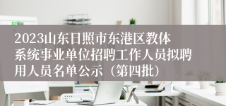 2023山东日照市东港区教体系统事业单位招聘工作人员拟聘用人员名单公示（第四批）