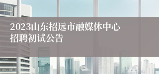 2023山东招远市融媒体中心招聘初试公告