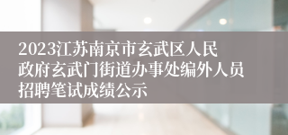 2023江苏南京市玄武区人民政府玄武门街道办事处编外人员招聘笔试成绩公示