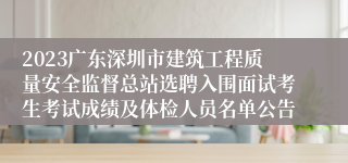 2023广东深圳市建筑工程质量安全监督总站选聘入围面试考生考试成绩及体检人员名单公告