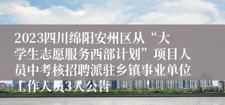 2023四川绵阳安州区从“大学生志愿服务西部计划”项目人员中考核招聘派驻乡镇事业单位工作人员3人公告