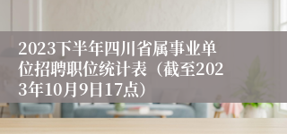 2023下半年四川省属事业单位招聘职位统计表（截至2023年10月9日17点）