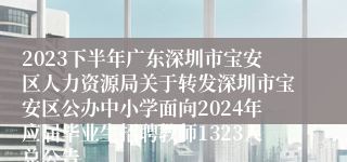 2023下半年广东深圳市宝安区人力资源局关于转发深圳市宝安区公办中小学面向2024年应届毕业生招聘教师1323人总公告