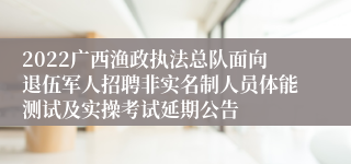 2022广西渔政执法总队面向退伍军人招聘非实名制人员体能测试及实操考试延期公告