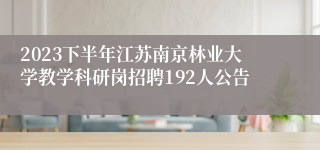 2023下半年江苏南京林业大学教学科研岗招聘192人公告