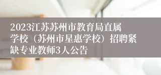 2023江苏苏州市教育局直属学校（苏州市星惠学校）招聘紧缺专业教师3人公告