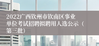 2022广西钦州市钦南区事业单位考试招聘拟聘用人选公示（第三批）