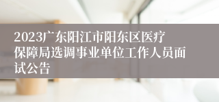 2023广东阳江市阳东区医疗保障局选调事业单位工作人员面试公告