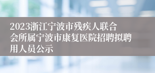 2023浙江宁波市残疾人联合会所属宁波市康复医院招聘拟聘用人员公示